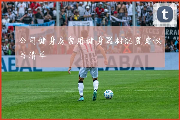公司健身房常用健身器材配置建议与清单