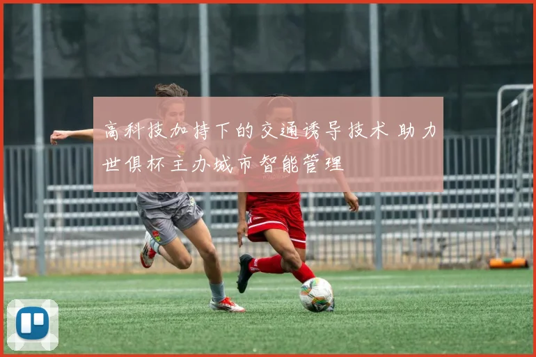 高科技加持下的交通诱导技术 助力世俱杯主办城市智能管理