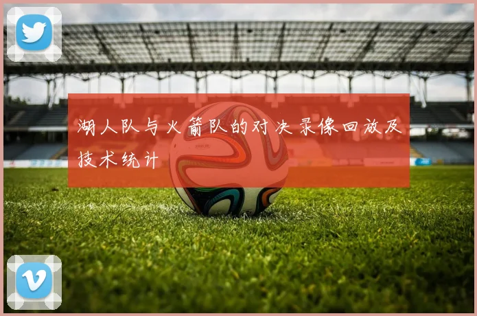 湖人队与火箭队的对决录像回放及技术统计